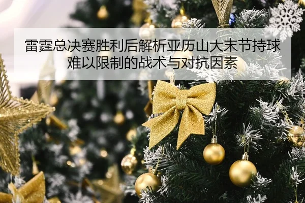 雷霆总决赛胜利后解析亚历山大末节持球难以限制的战术与对抗因素